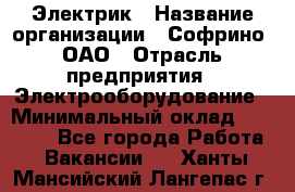 Электрик › Название организации ­ Софрино, ОАО › Отрасль предприятия ­ Электрооборудование › Минимальный оклад ­ 30 000 - Все города Работа » Вакансии   . Ханты-Мансийский,Лангепас г.